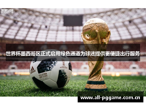 世界杯墨西哥区正式启用绿色通道为球迷提供更便捷出行服务 世界杯墨西哥区正式启用绿色通道为球迷提供更便捷出行服务