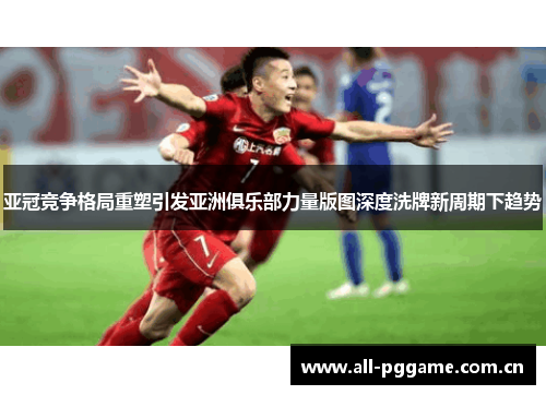 亚冠竞争格局重塑引发亚洲俱乐部力量版图深度洗牌新周期下趋势 亚冠竞争格局重塑引发亚洲俱乐部力量版图深度洗牌新周期下趋势