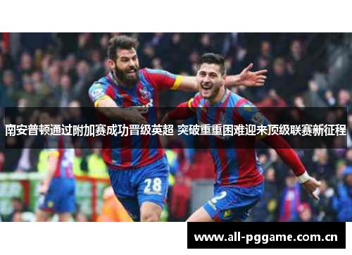 南安普顿通过附加赛成功晋级英超 突破重重困难迎来顶级联赛新征程 南安普顿通过附加赛成功晋级英超 突破重重困难迎来顶级联赛新征程